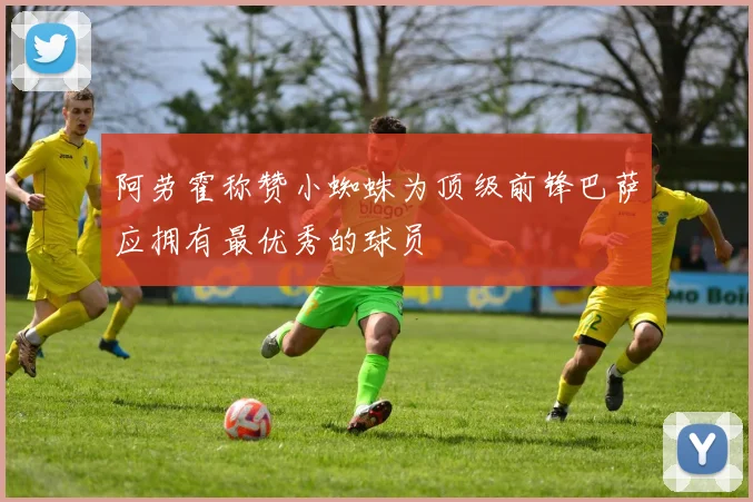 阿劳霍称赞小蜘蛛为顶级前锋巴萨应拥有最优秀的球员