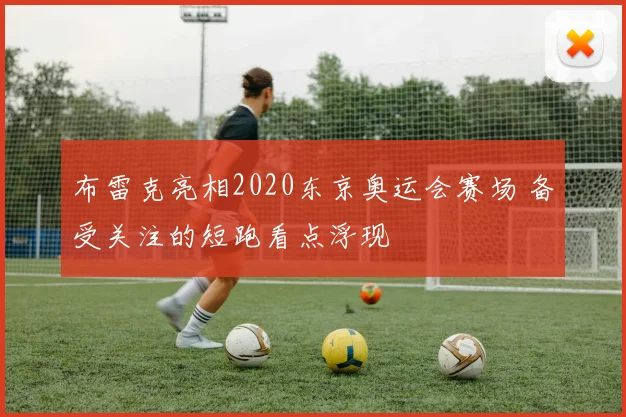 布雷克亮相2020东京奥运会赛场 备受关注的短跑看点浮现