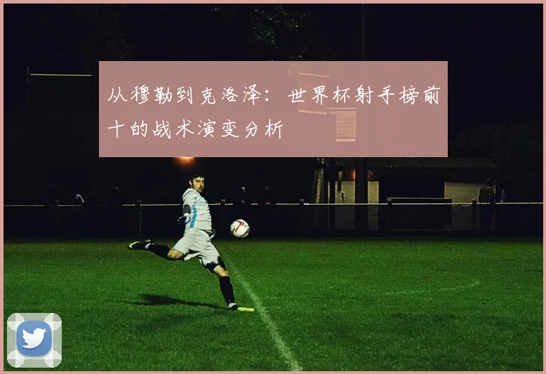 从穆勒到克洛泽：世界杯射手榜前十的战术演变分析