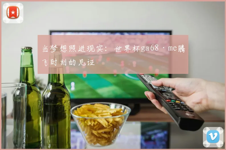 当梦想照进现实：世界杯ga68·me腾飞时刻的见证